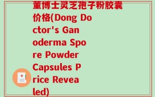 董博士灵芝孢子粉胶囊价格(Dong Doctor's Ganoderma Spore Powder Capsules Price Revealed)