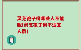 灵芝孢子粉哪些人不能服(灵芝孢子粉不适宜人群)