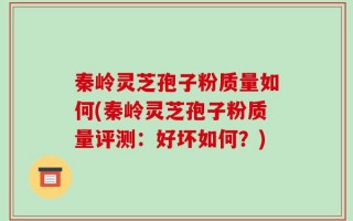 秦岭灵芝孢子粉质量如何(秦岭灵芝孢子粉质量评测：好坏如何？)