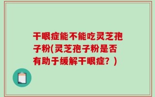 干眼症能不能吃灵芝孢子粉(灵芝孢子粉是否有助于缓解干眼症？)