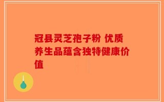 冠县灵芝孢子粉 优质养生品蕴含独特健康价值