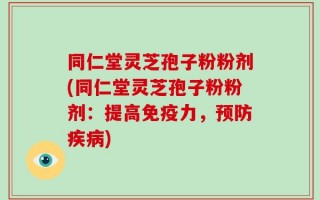 同仁堂灵芝孢子粉粉剂(同仁堂灵芝孢子粉粉剂：提高免疫力，预防疾病)