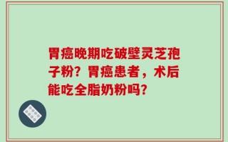 胃癌晚期吃破壁灵芝孢子粉？胃癌患者，术后能吃全脂奶粉吗？