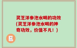 灵芝洋参泡水喝的功效(灵芝洋参泡水喝的神奇功效，价值不凡！)