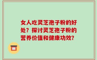 女人吃灵芝孢子粉的好处？探讨灵芝孢子粉的营养价值和健康功效？