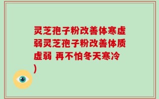 灵芝孢子粉改善体寒虚弱灵芝孢子粉改善体质虚弱 再不怕冬天寒冷)