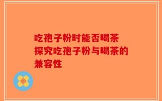吃孢子粉时能否喝茶 探究吃孢子粉与喝茶的兼容性