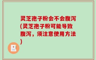 灵芝孢子粉会不会腹泻(灵芝孢子粉可能导致腹泻，须注意使用方法)