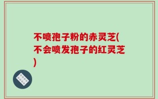 不喷孢子粉的赤灵芝(不会喷发孢子的红灵芝)