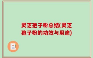灵芝孢子粉总结(灵芝孢子粉的功效与用途)