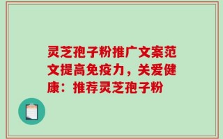 灵芝孢子粉推广文案范文提高免疫力，关爱健康：推荐灵芝孢子粉