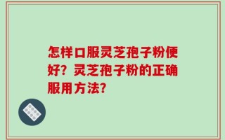 怎样口服灵芝孢子粉便好？灵芝孢子粉的正确服用方法？