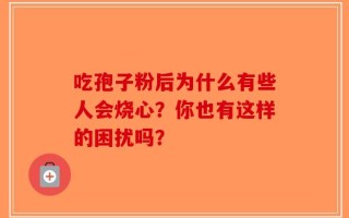 吃孢子粉后为什么有些人会烧心？你也有这样的困扰吗？