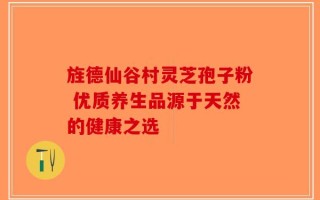 旌德仙谷村灵芝孢子粉 优质养生品源于天然的健康之选