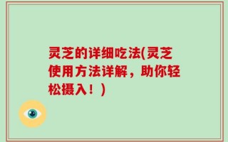 灵芝的详细吃法(灵芝使用方法详解，助你轻松摄入！)