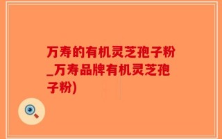 万寿的有机灵芝孢子粉_万寿品牌有机灵芝孢子粉)