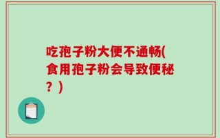吃孢子粉大便不通畅(食用孢子粉会导致便秘？)