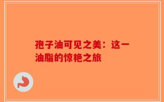 孢子油可见之美：这一油脂的惊艳之旅