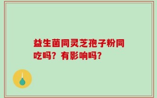 益生菌同灵芝孢子粉同吃吗？有影响吗？