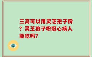三高可以用灵芝孢子粉？灵芝孢子粉冠心病人能吃吗？