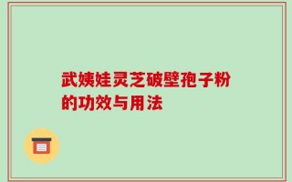 武姨娃灵芝破壁孢子粉的功效与用法