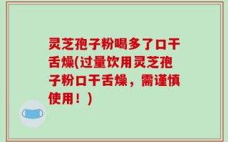 灵芝孢子粉喝多了口干舌燥(过量饮用灵芝孢子粉口干舌燥，需谨慎使用！)