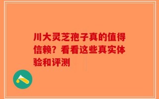 川大灵芝孢子真的值得信赖？看看这些真实体验和评测