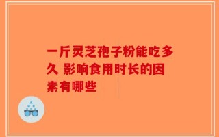 一斤灵芝孢子粉能吃多久 影响食用时长的因素有哪些