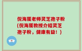 倪海厦老师灵芝孢子粉(倪海厦教授介绍灵芝孢子粉，健康有益！)