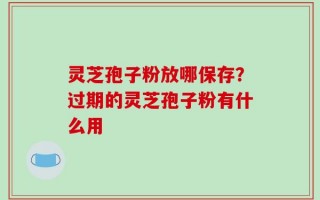 灵芝孢子粉放哪保存？过期的灵芝孢子粉有什么用