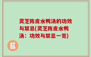 灵芝陈皮水鸭汤的功效与禁忌(灵芝陈皮水鸭汤：功效与禁忌一览)