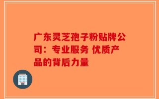 广东灵芝孢子粉贴牌公司：专业服务 优质产品的背后力量