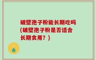 破壁孢子粉能长期吃吗(破壁孢子粉是否适合长期食用？)