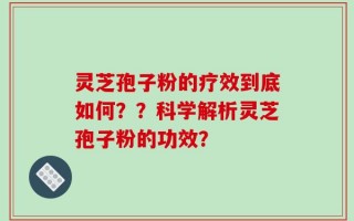 灵芝孢子粉的疗效到底如何？？科学解析灵芝孢子粉的功效？