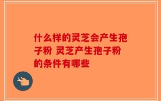 什么样的灵芝会产生孢子粉 灵芝产生孢子粉的条件有哪些