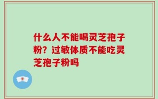 什么人不能喝灵芝孢子粉？过敏体质不能吃灵芝孢子粉吗