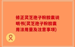修正灵芝孢子粉胶囊说明书(灵芝孢子粉胶囊用法用量及注意事项)