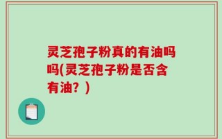 灵芝孢子粉真的有油吗吗(灵芝孢子粉是否含有油？)