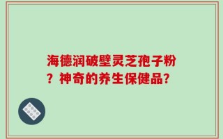 海德润破壁灵芝孢子粉？神奇的养生保健品？