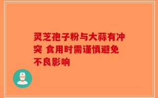 灵芝孢子粉与大蒜有冲突 食用时需谨慎避免不良影响