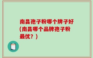 南昌孢子粉哪个牌子好(南昌哪个品牌孢子粉最优？)