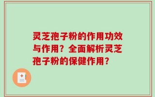 灵芝孢子粉的作用功效与作用？全面解析灵芝孢子粉的保健作用？