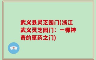 武义县灵芝园门(浙江武义灵芝园门：一棵神奇的草药之门)