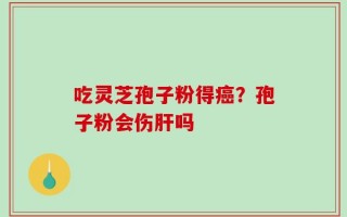 吃灵芝孢子粉得癌？孢子粉会伤肝吗