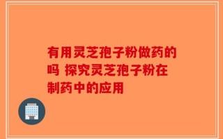 有用灵芝孢子粉做药的吗 探究灵芝孢子粉在制药中的应用