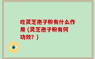 吃灵芝孢子粉有什么作用 (灵芝孢子粉有何功效？)