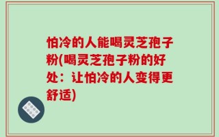 怕冷的人能喝灵芝孢子粉(喝灵芝孢子粉的好处：让怕冷的人变得更舒适)