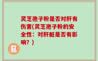 灵芝孢子粉是否对肝有伤害(灵芝孢子粉的安全性：对肝脏是否有影响？)
