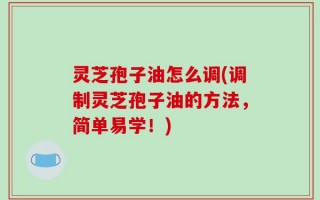 灵芝孢子油怎么调(调制灵芝孢子油的方法，简单易学！)