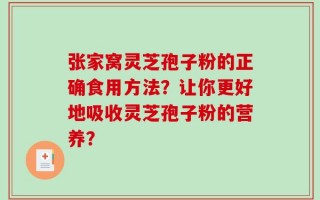 张家窝灵芝孢子粉的正确食用方法？让你更好地吸收灵芝孢子粉的营养？